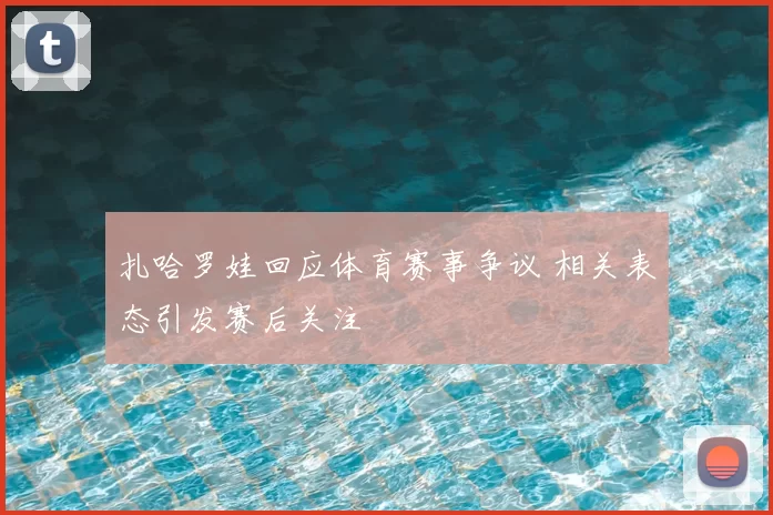 扎哈罗娃回应体育赛事争议 相关表态引发赛后关注