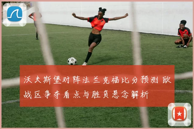 沃夫斯堡对阵法兰克福比分预测 欧战区争夺看点与胜负悬念解析