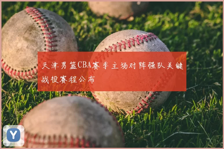 天津男篮CBA赛季主场对阵强队关键战役赛程公布