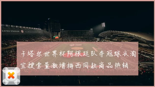 卡塔尔世界杯阿根廷队夺冠球衣淘宝搜索量激增梅西同款商品热销