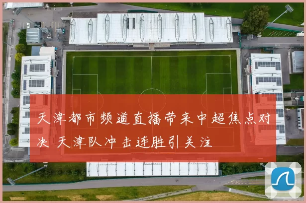 天津都市频道直播带来中超焦点对决 天津队冲击连胜引关注