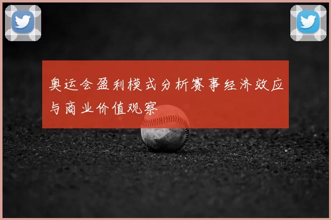 奥运会盈利模式分析赛事经济效应与商业价值观察
