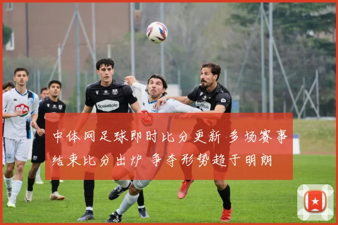 中体网足球即时比分更新 多场赛事结束比分出炉 争夺形势趋于明朗