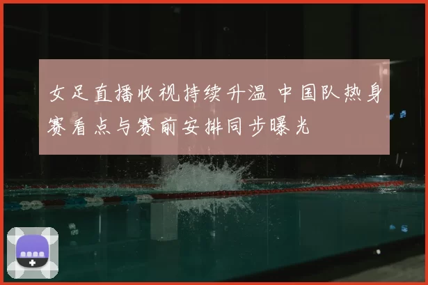 女足直播收视持续升温 中国队热身赛看点与赛前安排同步曝光