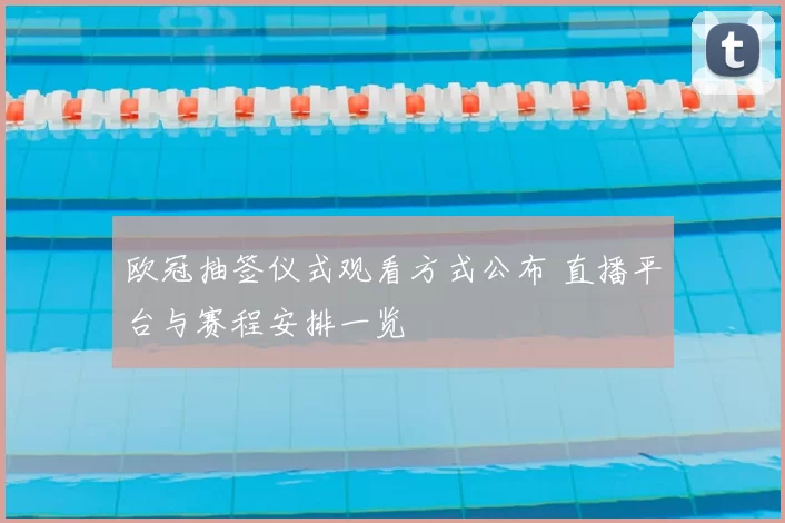 欧冠抽签仪式观看方式公布 直播平台与赛程安排一览