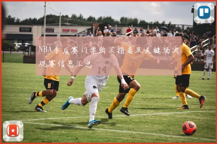 NBA季后赛门票购买指南及关键场次观赛信息汇总