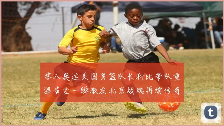 零八奥运美国男篮队长科比带队重温黄金一瞬激发北京战魂再续传奇