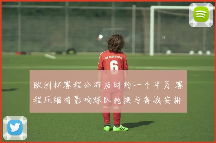 欧洲杯赛程公布历时约一个半月 赛程压缩将影响球队轮换与备战安排