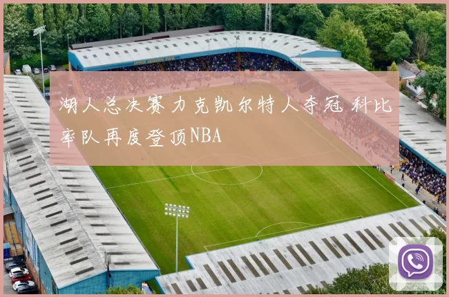 湖人总决赛力克凯尔特人夺冠 科比率队再度登顶NBA